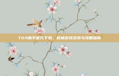 TGA助手官方下载，权威游戏资讯与攻略指南