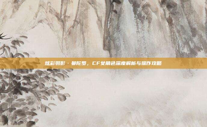 炫彩羽影·曼陀罗,CF女角色深度解析与操作攻略