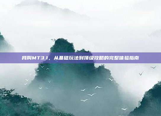 我叫MT3.1，从基础玩法到顶级攻略的完整体验指南