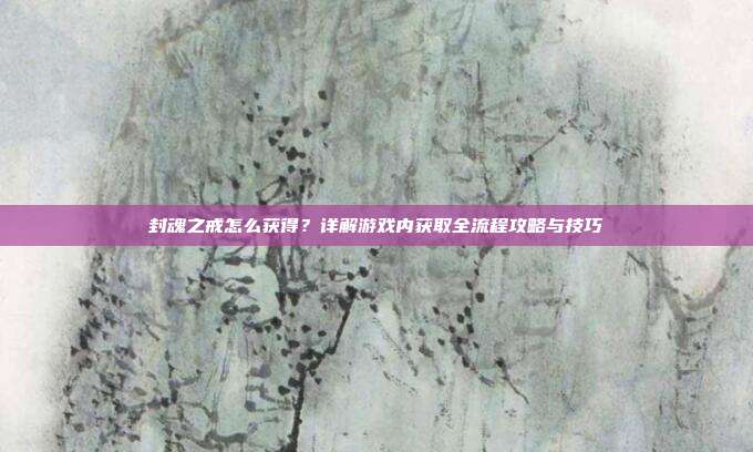 封魂之戒怎么获得?详解游戏内获取全流程攻略与技巧