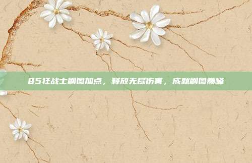 85狂战士刷图加点,释放无尽伤害,成就刷图巅峰