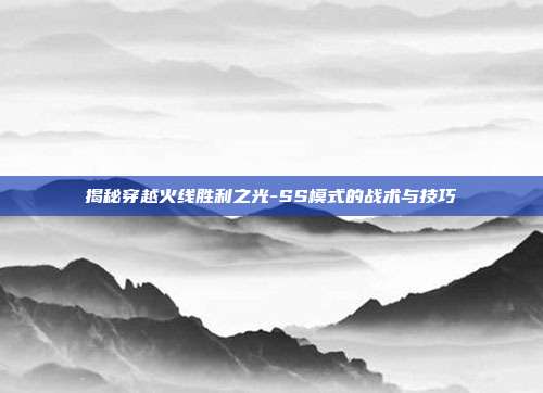 揭秘穿越火线胜利之光-SS模式的战术与技巧
