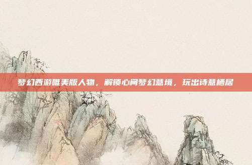 梦幻西游唯美版人物,解锁心间梦幻意境,玩出诗意栖居