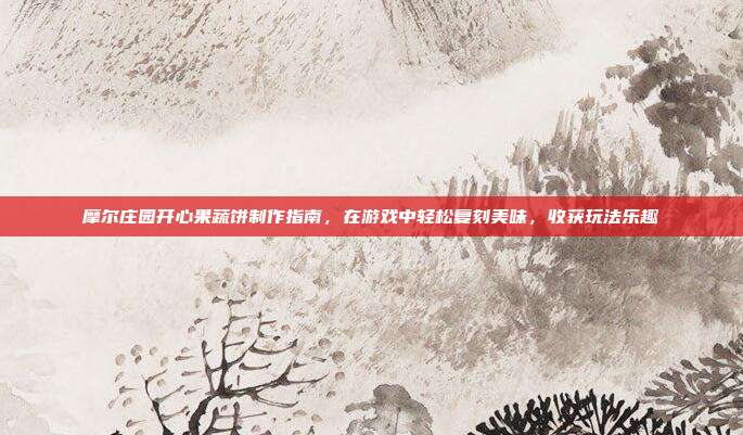 摩尔庄园开心果蔬饼制作指南,在游戏中轻松复刻美味,收获玩法乐趣