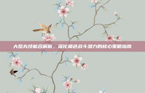 大岳丸技能名解析，深化角色战斗潜力的核心策略指南