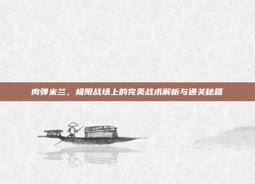肉弹米兰，极限战场上的完美战术解析与通关秘籍