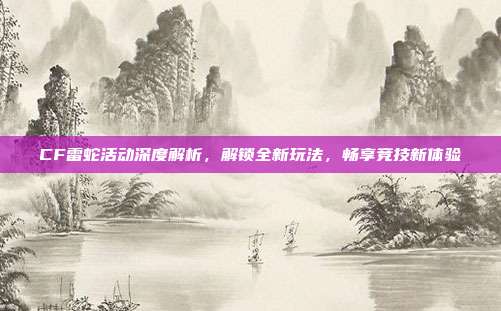 CF雷蛇活动深度解析，解锁全新玩法，畅享竞技新体验