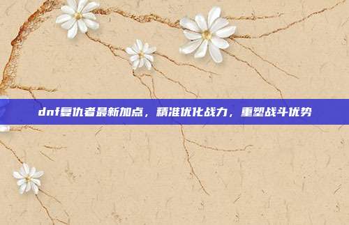 dnf复仇者最新加点，精准优化战力，重塑战斗优势