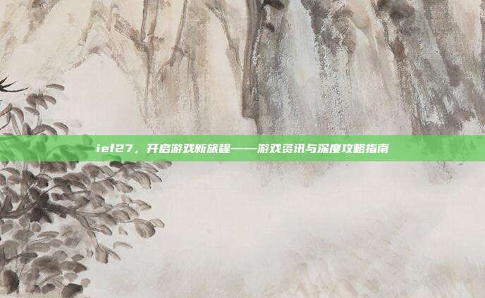 ief27,开启游戏新旅程——游戏资讯与深度攻略指南