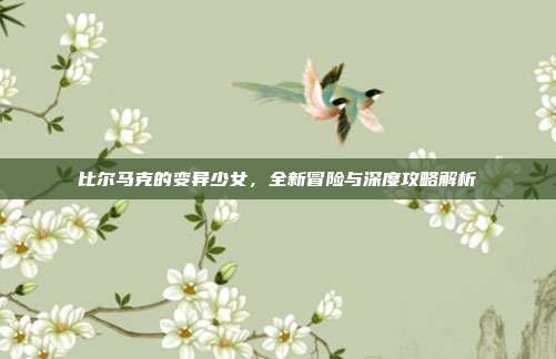 比尔马克的变异少女,全新冒险与深度攻略解析