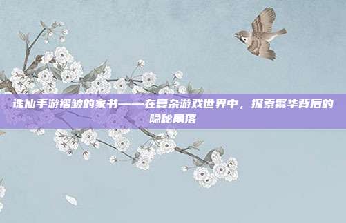 诛仙手游褶皱的家书——在复杂游戏世界中,探索繁华背后的隐秘角落