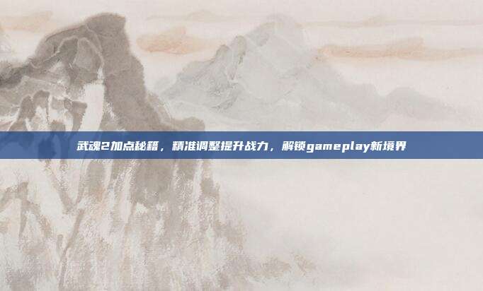 武魂2加点秘籍，精准调整提升战力，解锁gameplay新境界