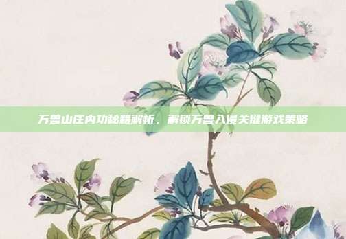 万兽山庄内功秘籍解析，解锁万兽入侵关键游戏策略