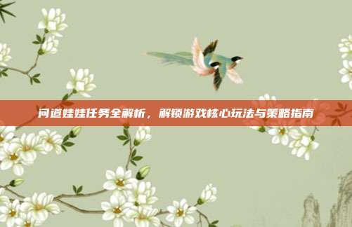 问道娃娃任务全解析,解锁游戏核心玩法与策略指南