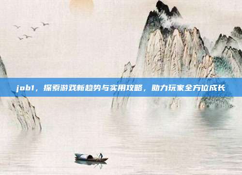job1,探索游戏新趋势与实用攻略,助力玩家全方位成长