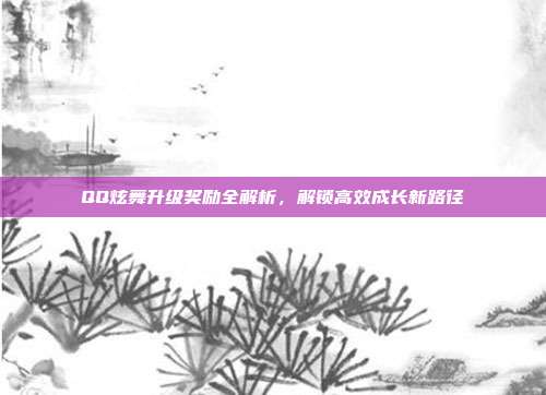 QQ炫舞升级奖励全解析,解锁高效成长新路径