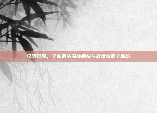红眼觉醒，全新系统深度解析与战术攻略全解析