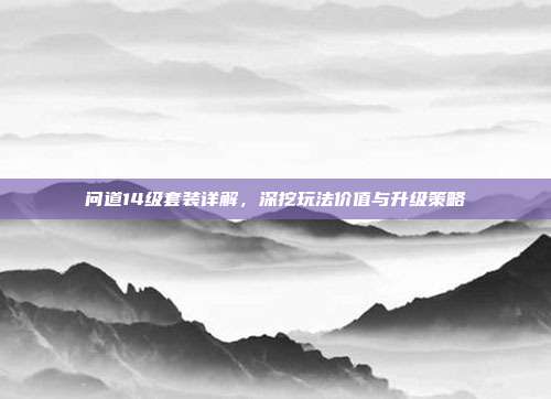 问道14级套装详解,深挖玩法价值与升级策略