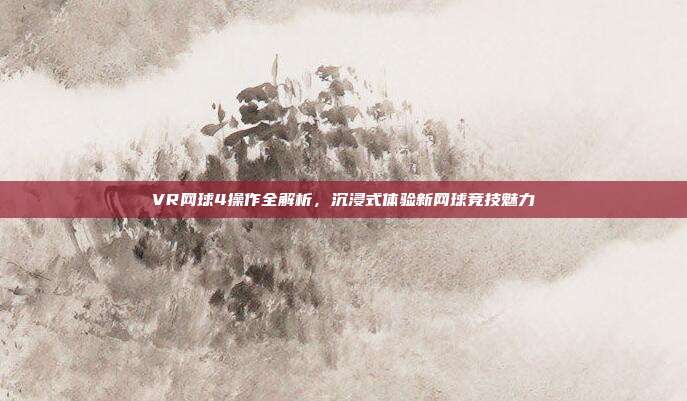VR网球4操作全解析,沉浸式体验新网球竞技魅力