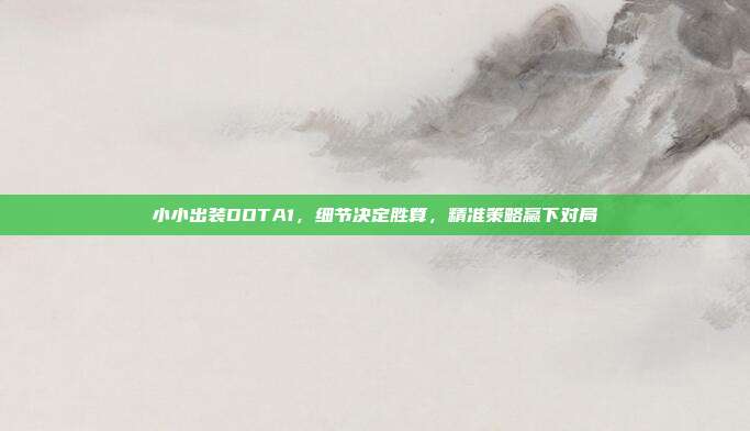 小小出装DOTA1，细节决定胜算，精准策略赢下对局