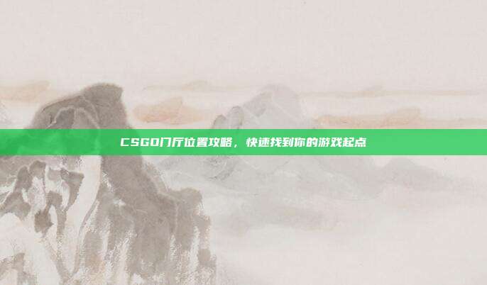 CSGO门厅位置攻略，快速找到你的游戏起点