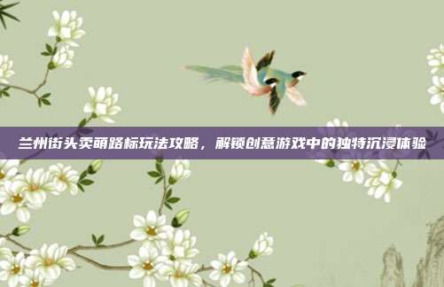 兰州街头卖萌路标玩法攻略,解锁创意游戏中的独特沉浸体验