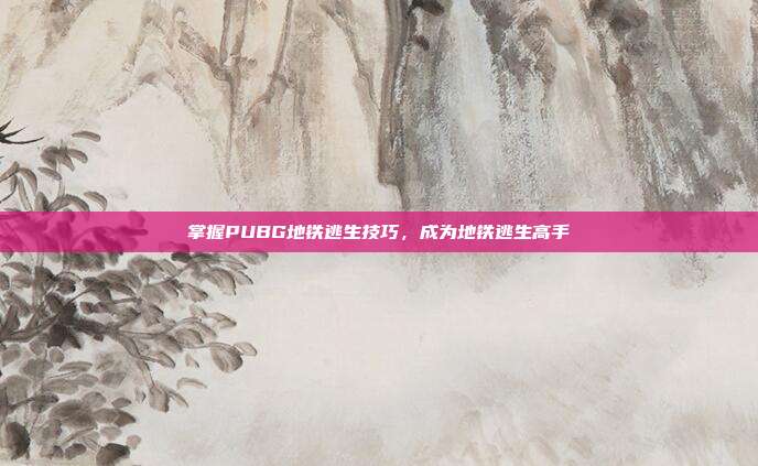 掌握PUBG地铁逃生技巧,成为地铁逃生高手