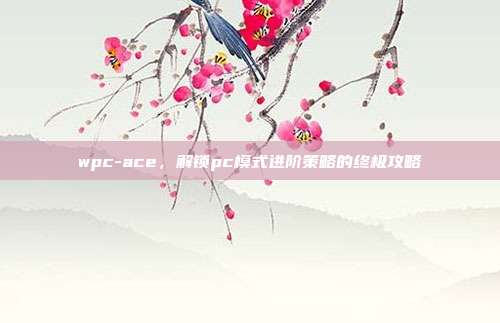 wpc-ace,解锁pc模式进阶策略的终极攻略