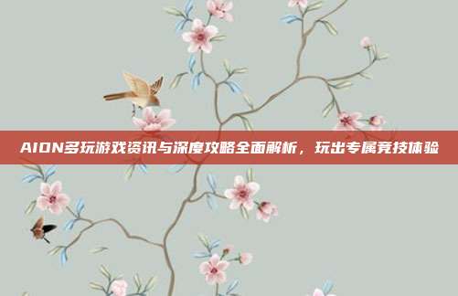 AION多玩游戏资讯与深度攻略全面解析,玩出专属竞技体验