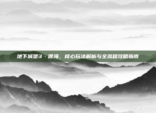地下城堡3·渡海,核心玩法解析与全流程攻略指南