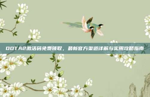 DOTA2激活码免费领取,最新官方渠道详解与实用攻略指南