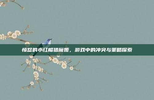 愤怒的小红帽猎魔姬,游戏中的冲突与策略探索