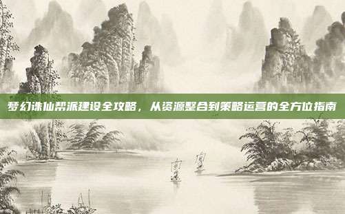 梦幻诛仙帮派建设全攻略,从资源整合到策略运营的全方位指南