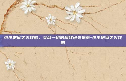 小小地狱之火攻略，焚尽一切的极致通关指南-小小地狱之火攻略