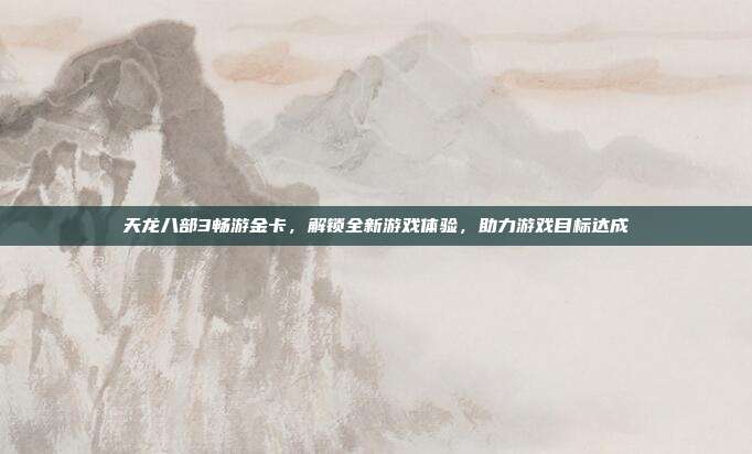 天龙八部3畅游金卡，解锁全新游戏体验，助力游戏目标达成