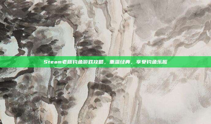 Steam老版钓鱼游戏攻略,重温经典,享受钓鱼乐趣