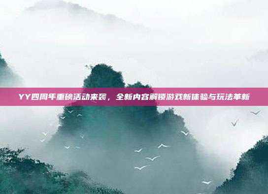 YY四周年重磅活动来袭,全新内容解锁游戏新体验与玩法革新