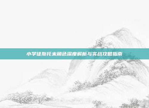 小学徒斯托米角色深度解析与实战攻略指南