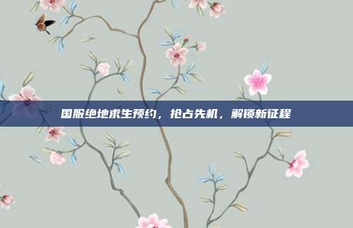 国服绝地求生预约,抢占先机,解锁新征程