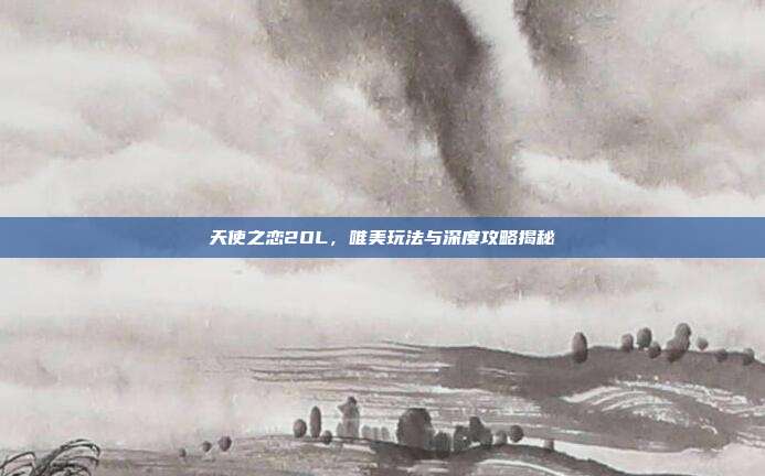 天使之恋2OL,唯美玩法与深度攻略揭秘