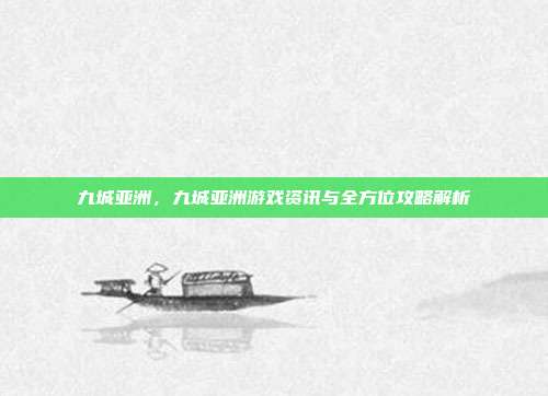 九城亚洲,九城亚洲游戏资讯与全方位攻略解析