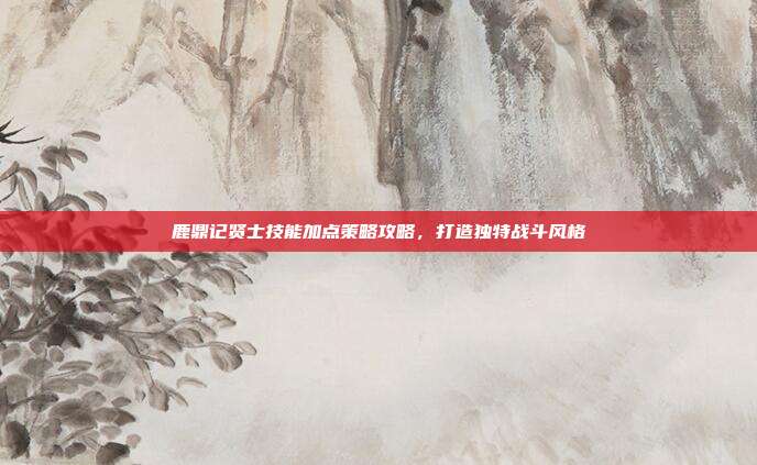 鹿鼎记贤士技能加点策略攻略,打造独特战斗风格