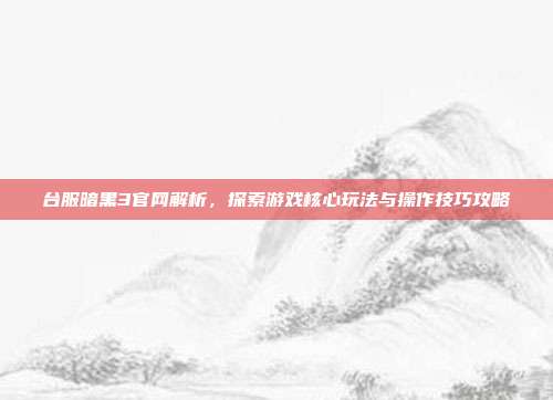 台服暗黑3官网解析,探索游戏核心玩法与操作技巧攻略