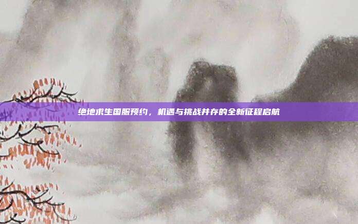 绝地求生国服预约,机遇与挑战并存的全新征程启航