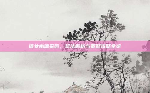 倩女幽魂采薇,玩法解析与策略攻略全览
