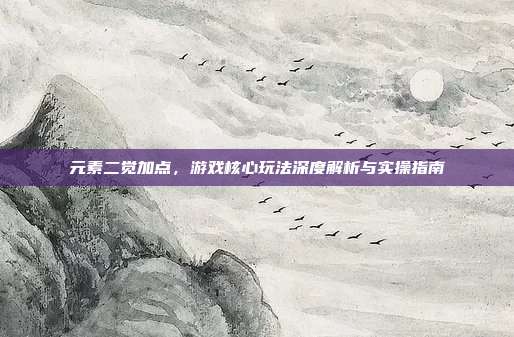 元素二觉加点,游戏核心玩法深度解析与实操指南