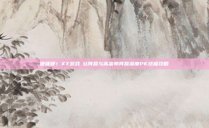 硬碰硬！XX游戏屌丝阵营与高富帅阵营深度PK终极攻略