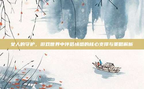 女人的守护，游戏世界中伴侣情感的核心支撑与策略解析