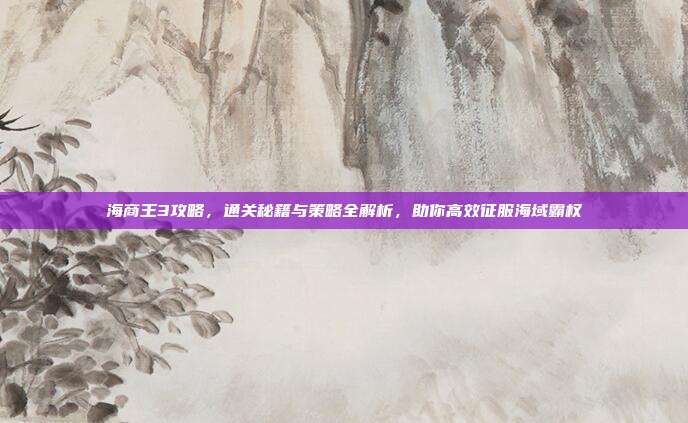 海商王3攻略,通关秘籍与策略全解析,助你高效征服海域霸权
