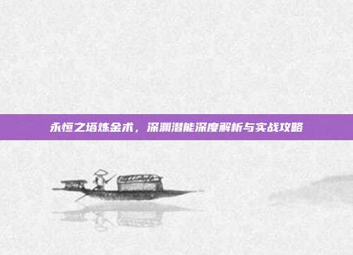 永恒之塔炼金术,深渊潜能深度解析与实战攻略
